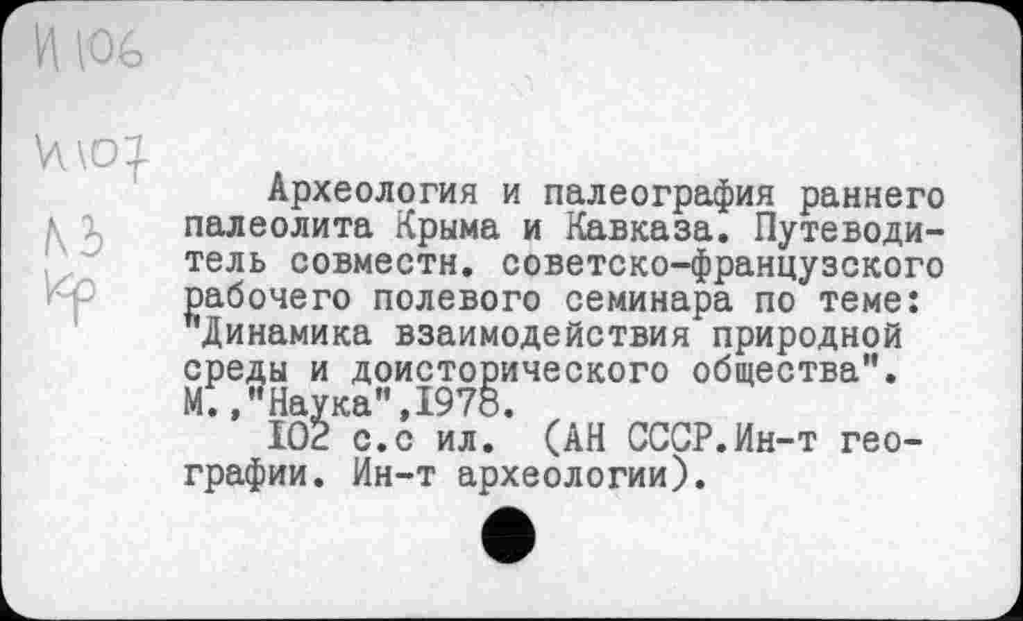 ﻿Археология и палеография раннего палеолита Крыма и Кавказа. Путеводитель совмести, советско-французского рабочего полевого семинара по теме: Динамика взаимодействия природной среды и доисторического общества". МУ,"Наука",1978.
IOÊ с.с ил. (АН СССР.Ин-т географии. Ин-т археологии).